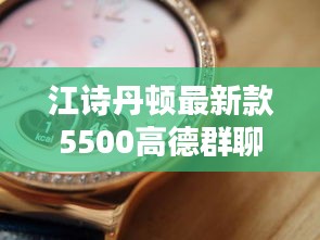 江诗丹顿最新款5500高德群聊探讨,时尚与科技的完美融合