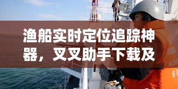 渔船实时定位追踪神器,叉叉助手下载及应用指南