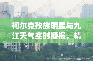 柯尔克孜族明星与九江天气实时播报,精彩不容错过