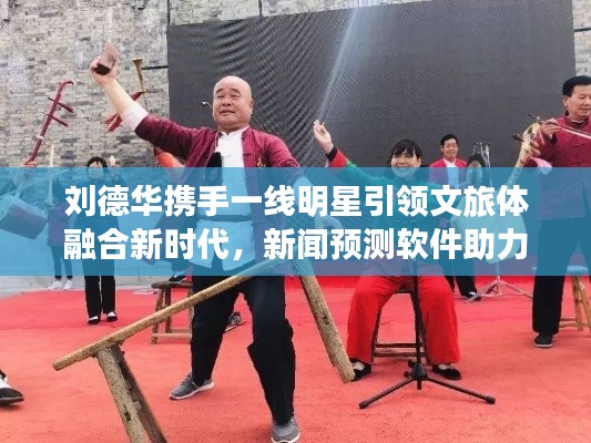 刘德华携手一线明星引领文旅体融合新时代，新闻预测软件助力精彩篇章开启