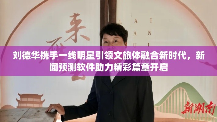 刘德华携手一线明星引领文旅体融合新时代,新闻预测软件助力精彩篇章开启