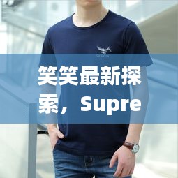 笑笑最新探索,Supreme半袖正品价格大揭秘!