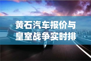 黄石汽车报价与皇室战争实时排行，聊聊那些速度与激情以及策略之战！