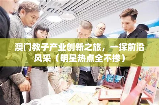 澳门教子产业创新之旅,一探前沿风采(明星热点全不掺)