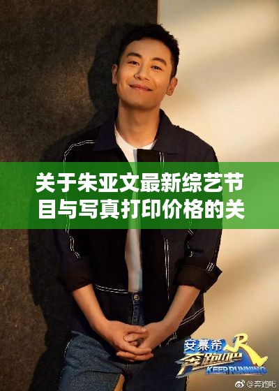 关于朱亚文最新综艺节目与写真打印价格的关系阐述