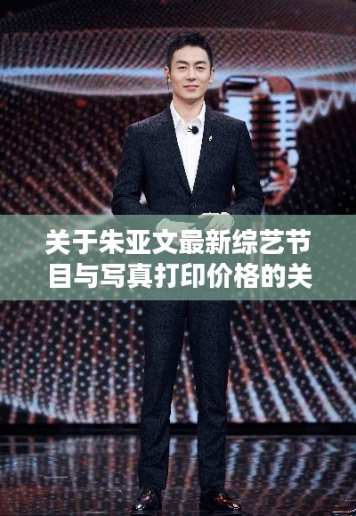 关于朱亚文最新综艺节目与写真打印价格的关系阐述