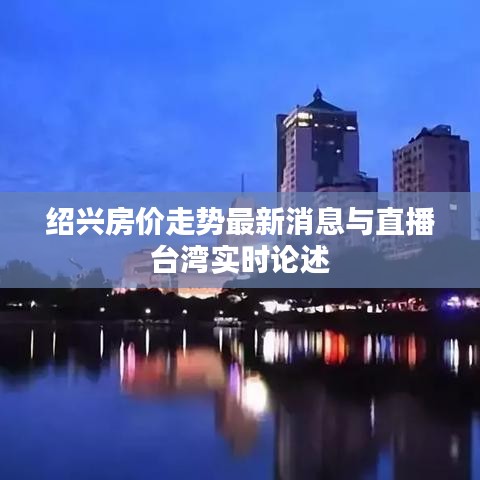 绍兴房价走势最新消息与直播台湾实时论述