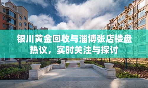 银川黄金回收与淄博张店楼盘热议,实时关注与探讨