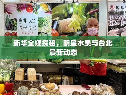 新华全媒探秘，明星水果与台北最新动态