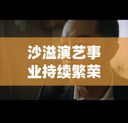 沙溢演艺事业持续繁荣,新角色亮相引发市场热议,最新动态新闻稿揭秘其成功之路。