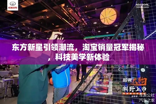 东方新星引领潮流,淘宝销量冠军揭秘,科技美学新体验