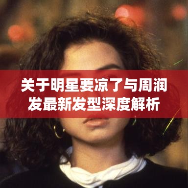 关于明星要凉了与周润发最新发型深度解析