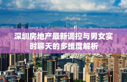 深圳房地产最新调控与男女实时聊天的多维度解析