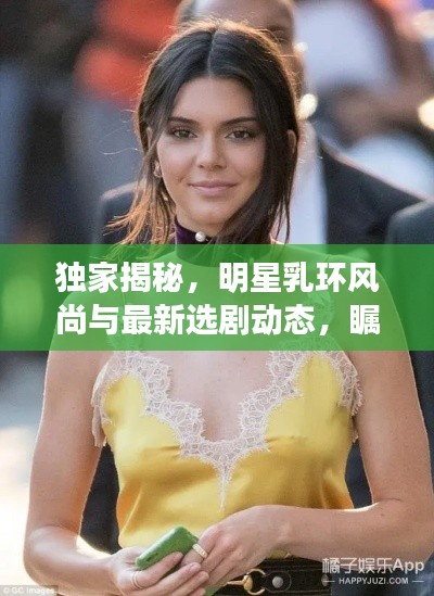 独家揭秘,明星乳环风尚与最新选剧动态,瞩目必看!