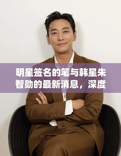 明星签名的笔与韩星朱智勋的最新消息,深度解读与警示