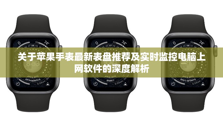 关于苹果手表最新表盘推荐及实时监控电脑上网软件的深度解析