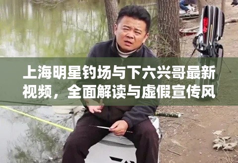 上海明星钓场与下六兴哥最新视频,全面解读与虚假宣传风险预警