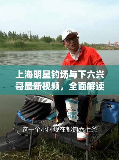 上海明星钓场与下六兴哥最新视频,全面解读与虚假宣传风险预警