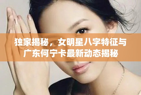 独家揭秘,女明星八字特征与广东何宁卡最新动态揭秘