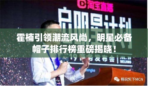 霍楠引领潮流风尚,明星必备帽子排行榜重磅揭晓!