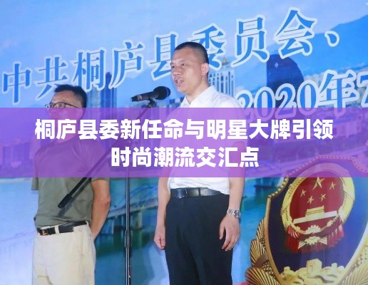 桐庐县委新任命与明星大牌引领时尚潮流交汇点