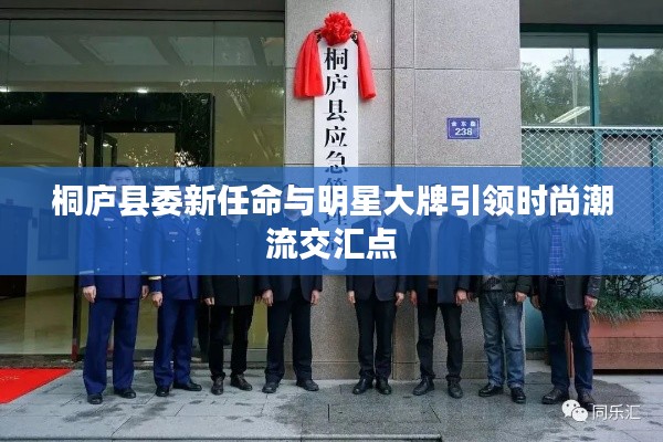 桐庐县委新任命与明星大牌引领时尚潮流交汇点