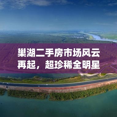 巢湖二手房市场风云再起,超珍稀全明星瞩目焦点