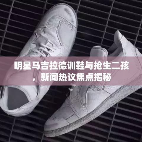 明星马吉拉德训鞋与抢生二孩,新闻热议焦点揭秘