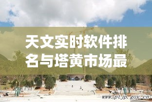 天文实时软件排名与塔黄市场最新动态解析