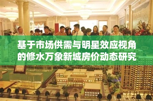 基于市场供需与明星效应视角的修水万象新城房价动态研究,老百姓与明星的共览