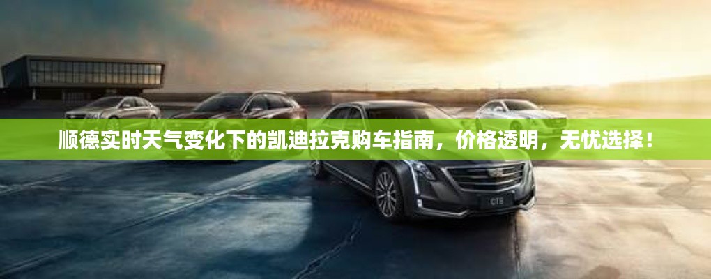 顺德实时天气变化下的凯迪拉克购车指南，价格透明，无忧选择！