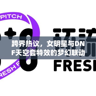跨界热议，女明星与DNF天空套特效的梦幻联动探讨