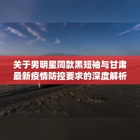 关于男明星同款黑短袖与甘肃最新疫情防控要求的深度解析