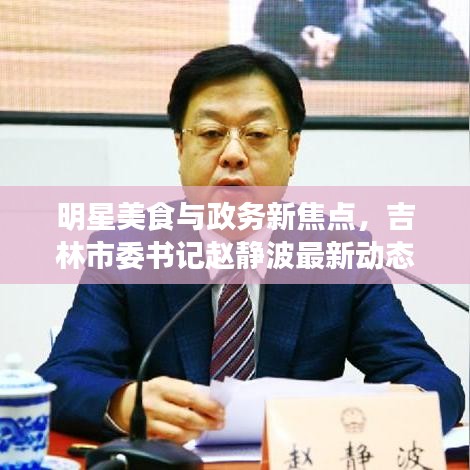 明星美食与政务新焦点，吉林市委书记赵静波最新动态下的文化与政务融合