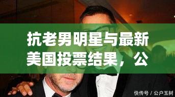 抗老男明星与最新美国投票结果，公众焦点聚焦之处