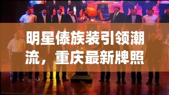 明星傣族装引领潮流,重庆最新牌照发布开启市场新风潮