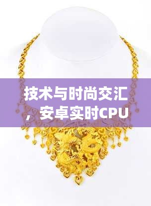 技术与时尚交汇，安卓实时CPU与老凤祥黄金项链的双向思考