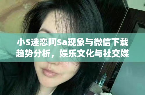 小S迷恋阿Sa现象与微信下载趋势分析,娱乐文化与社交媒体的交融探讨