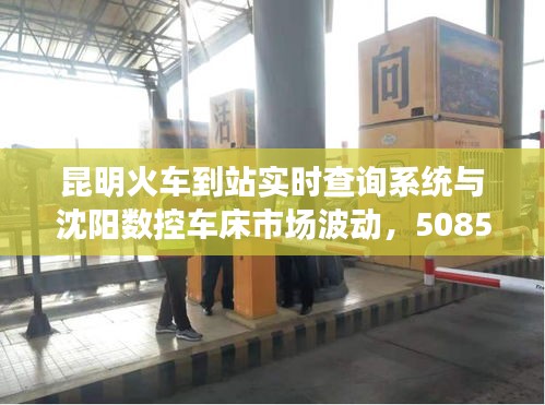 昆明火车到站实时查询系统与沈阳数控车床市场波动,5085型号价格深度解析
