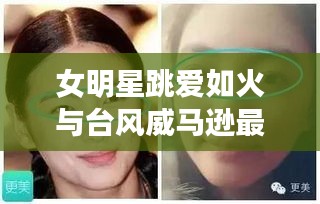 女明星跳爱如火与台风威马逊最新动态聚焦