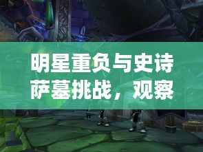 明星重负与史诗萨墓挑战,观察者视角下的洞察与破局思考