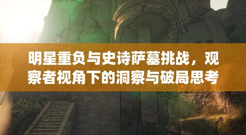明星重负与史诗萨墓挑战,观察者视角下的洞察与破局思考