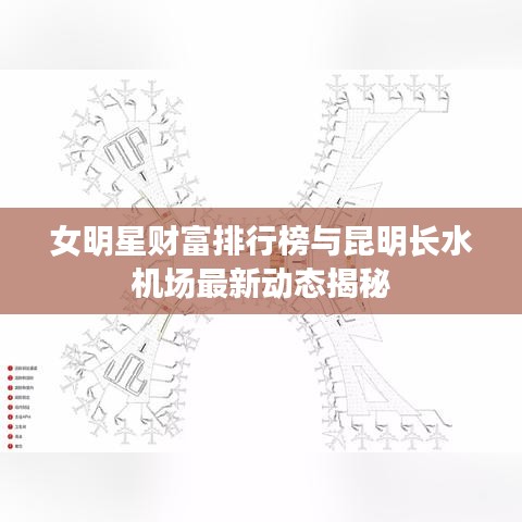 女明星财富排行榜与昆明长水机场最新动态揭秘