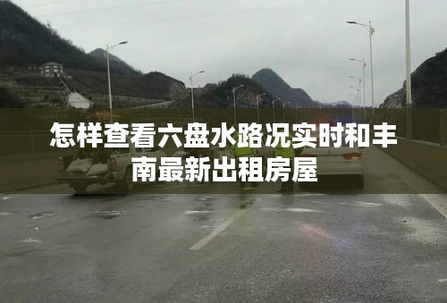 怎样查看六盘水路况实时和丰南最新出租房屋