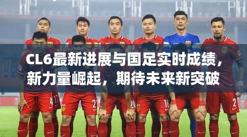 CL6最新进展与国足实时成绩，新力量崛起，期待未来新突破