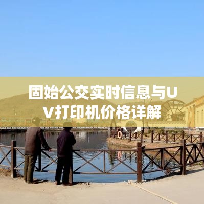 固始公交实时信息与UV打印机价格详解