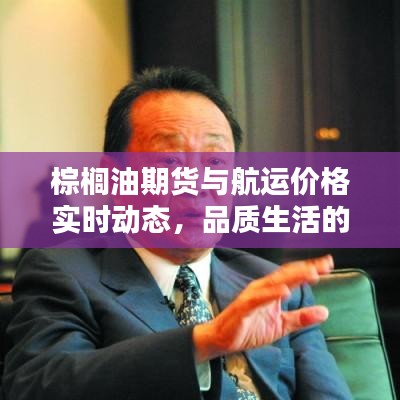 棕榈油期货与航运价格实时动态，品质生活的信息便捷之选