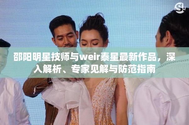 邵阳明星技师与weir泰星最新作品,深入解析、专家见解与防范指南