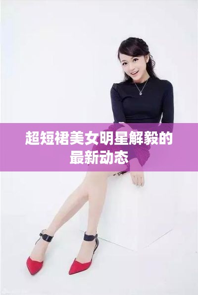 超短裙美女明星解毅的最新动态