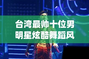 台湾最帅十位男明星炫酷舞蹈风潮席卷校园 2019年流行趋势揭秘!